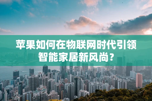 苹果如何在物联网时代引领智能家居新风尚？
