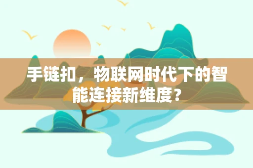 手链扣，物联网时代下的智能连接新维度？