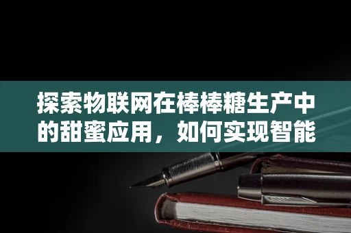 探索物联网在棒棒糖生产中的甜蜜应用，如何实现智能监控与追溯？
