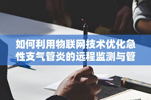 如何利用物联网技术优化急性支气管炎的远程监测与管理？
