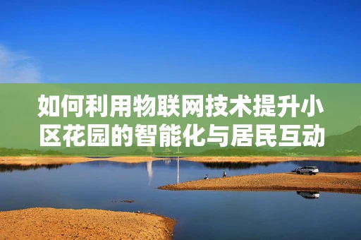 如何利用物联网技术提升小区花园的智能化与居民互动体验？