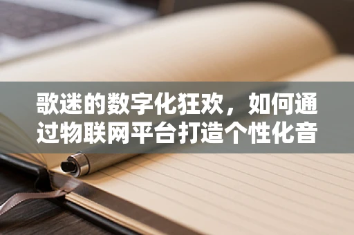 歌迷的数字化狂欢，如何通过物联网平台打造个性化音乐体验？