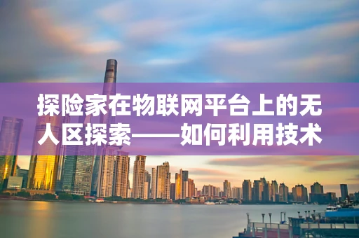 探险家在物联网平台上的无人区探索——如何利用技术突破未知？