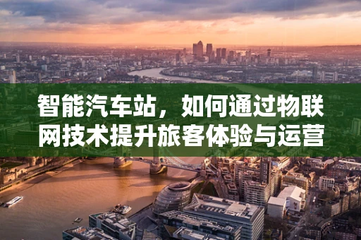 智能汽车站，如何通过物联网技术提升旅客体验与运营效率？