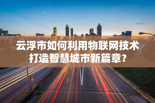 云浮市如何利用物联网技术打造智慧城市新篇章？