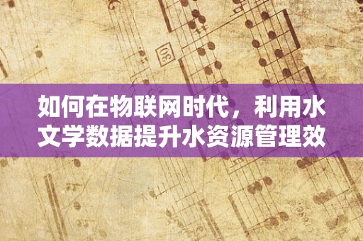 如何在物联网时代，利用水文学数据提升水资源管理效率？