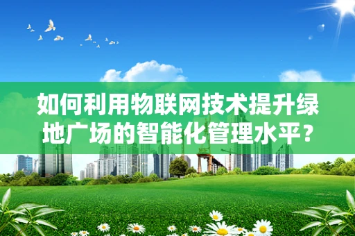 如何利用物联网技术提升绿地广场的智能化管理水平？