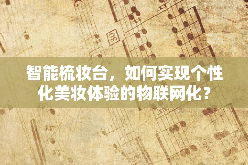 智能梳妆台，如何实现个性化美妆体验的物联网化？