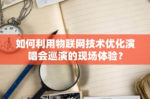 如何利用物联网技术优化演唱会巡演的现场体验？