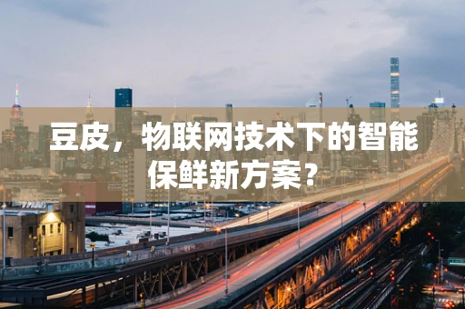 豆皮，物联网技术下的智能保鲜新方案？