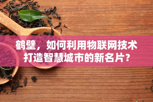 鹤壁，如何利用物联网技术打造智慧城市的新名片？