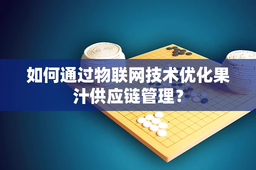 如何通过物联网技术优化果汁供应链管理？