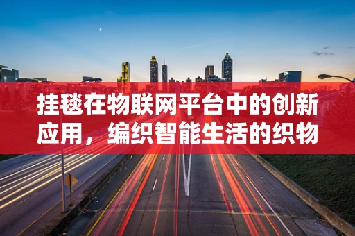 挂毯在物联网平台中的创新应用，编织智能生活的织物密码？