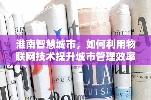 淮南智慧城市，如何利用物联网技术提升城市管理效率？