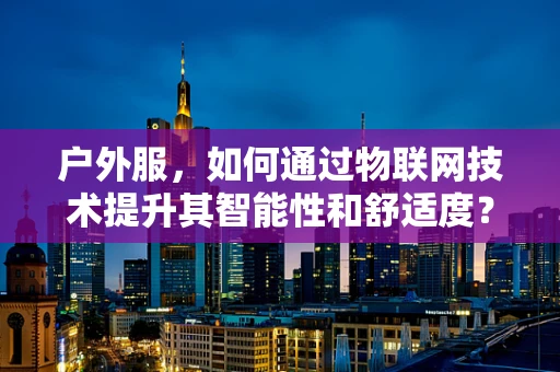 户外服，如何通过物联网技术提升其智能性和舒适度？