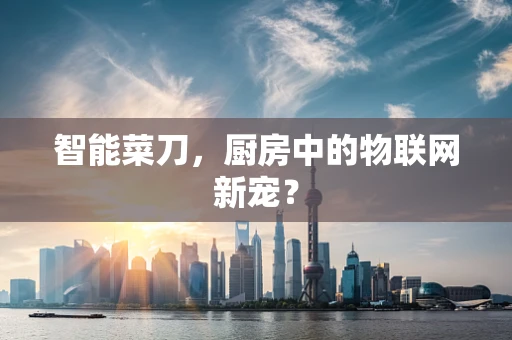 智能菜刀，厨房中的物联网新宠？