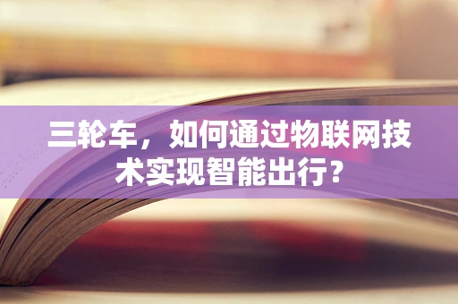 三轮车，如何通过物联网技术实现智能出行？
