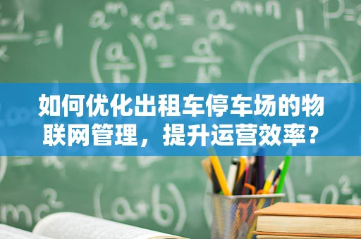 如何优化出租车停车场的物联网管理，提升运营效率？