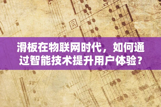 滑板在物联网时代，如何通过智能技术提升用户体验？