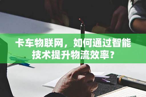 卡车物联网，如何通过智能技术提升物流效率？