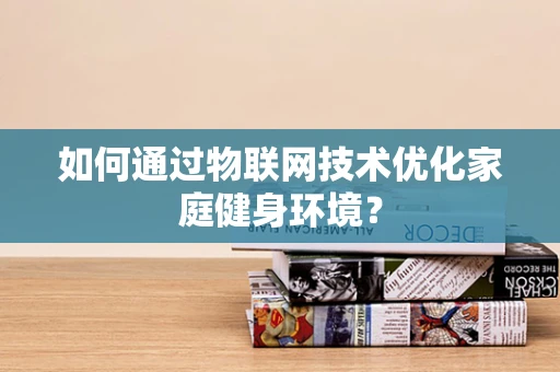 如何通过物联网技术优化家庭健身环境？