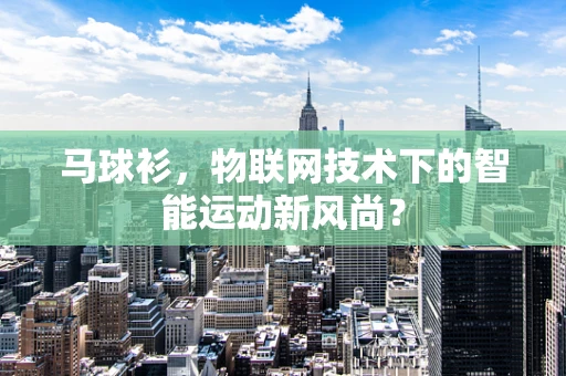 马球衫，物联网技术下的智能运动新风尚？