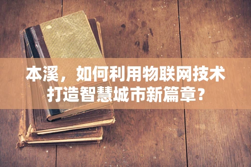 本溪，如何利用物联网技术打造智慧城市新篇章？