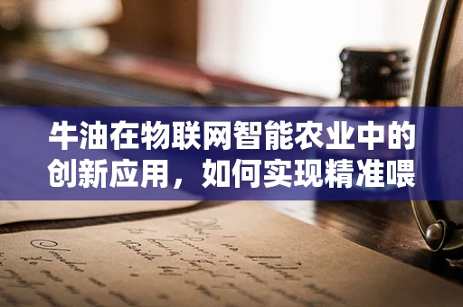 牛油在物联网智能农业中的创新应用，如何实现精准喂养与品质提升？