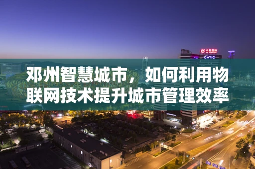 邓州智慧城市，如何利用物联网技术提升城市管理效率？