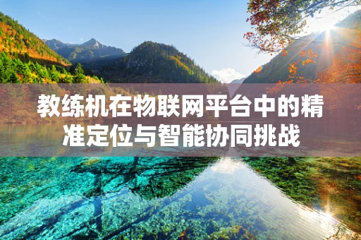 教练机在物联网平台中的精准定位与智能协同挑战