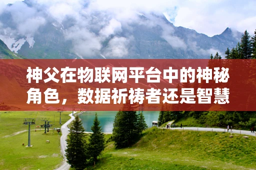 神父在物联网平台中的神秘角色，数据祈祷者还是智慧引导者？