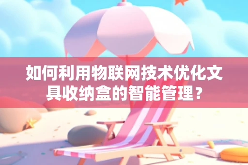 如何利用物联网技术优化文具收纳盒的智能管理？