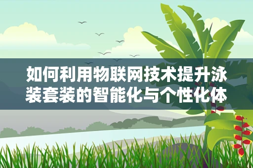 如何利用物联网技术提升泳装套装的智能化与个性化体验？