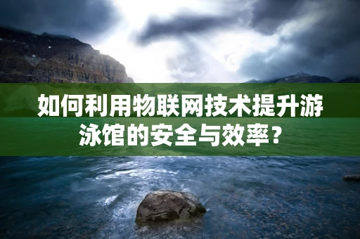 如何利用物联网技术提升游泳馆的安全与效率？