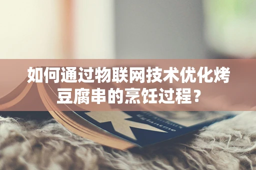 如何通过物联网技术优化烤豆腐串的烹饪过程？