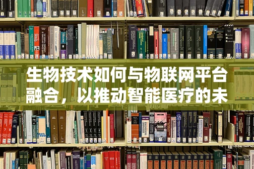 生物技术如何与物联网平台融合，以推动智能医疗的未来？