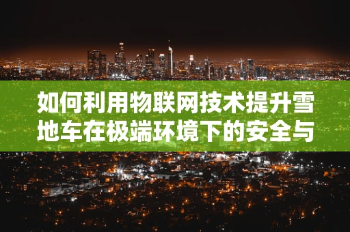 如何利用物联网技术提升雪地车在极端环境下的安全与效率？