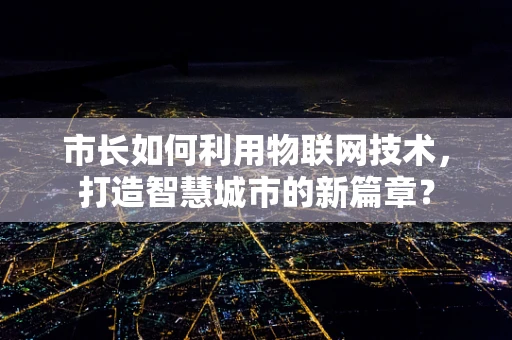 市长如何利用物联网技术，打造智慧城市的新篇章？