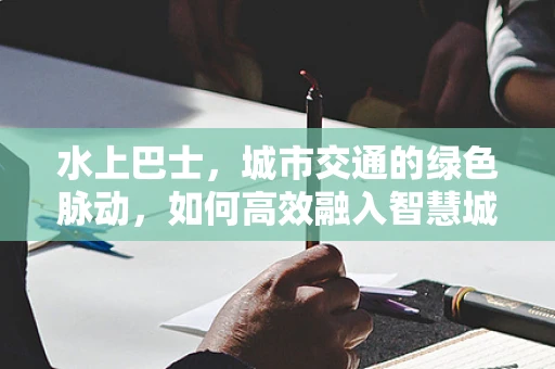 水上巴士，城市交通的绿色脉动，如何高效融入智慧城市体系？