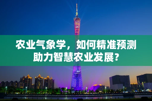 农业气象学，如何精准预测助力智慧农业发展？