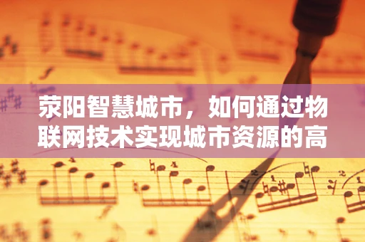 荥阳智慧城市，如何通过物联网技术实现城市资源的高效管理？