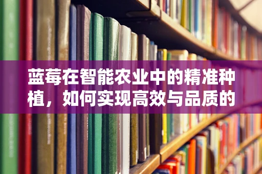 蓝莓在智能农业中的精准种植，如何实现高效与品质的双重提升？