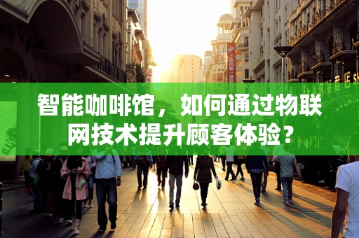 智能咖啡馆，如何通过物联网技术提升顾客体验？