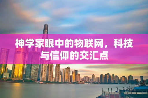 神学家眼中的物联网，科技与信仰的交汇点