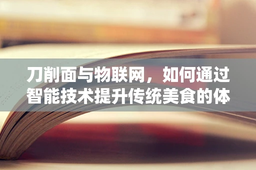刀削面与物联网，如何通过智能技术提升传统美食的体验？