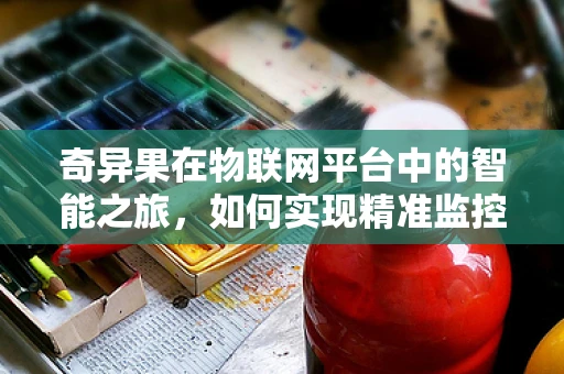 奇异果在物联网平台中的智能之旅，如何实现精准监控与优化管理？