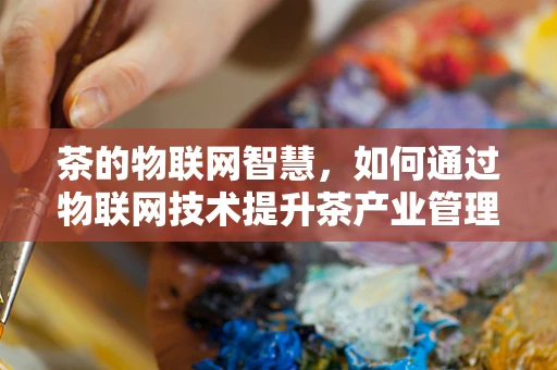 茶的物联网智慧，如何通过物联网技术提升茶产业管理效率？