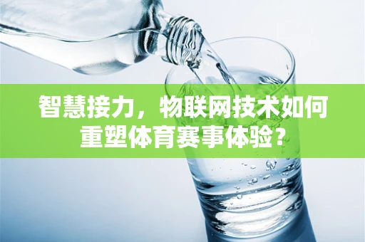 智慧接力，物联网技术如何重塑体育赛事体验？