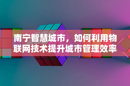 南宁智慧城市，如何利用物联网技术提升城市管理效率？