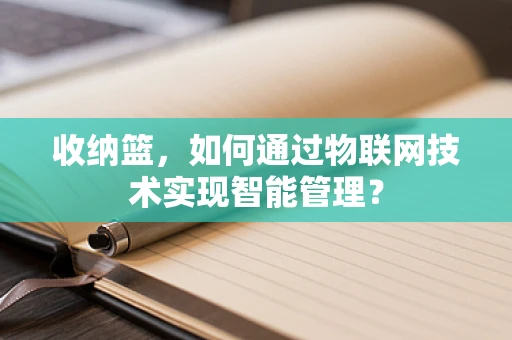 收纳篮，如何通过物联网技术实现智能管理？